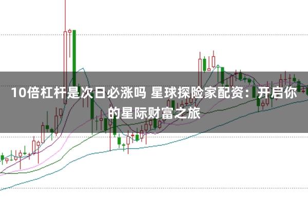 10倍杠杆是次日必涨吗 星球探险家配资：开启你的星际财富之旅