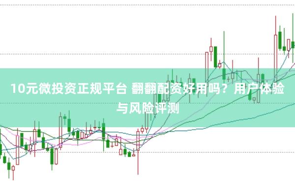 10元微投资正规平台 翻翻配资好用吗？用户体验与风险评测