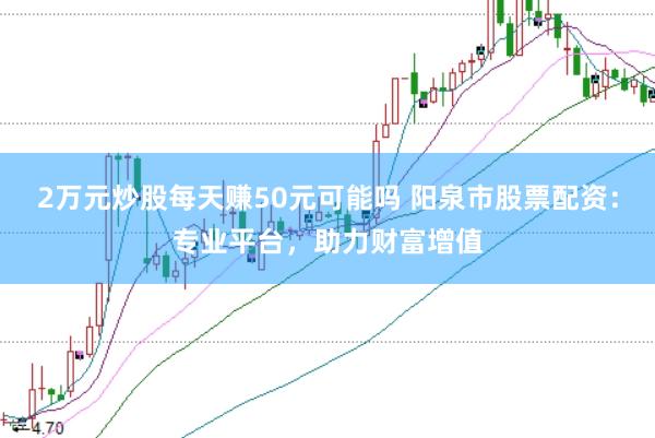 2万元炒股每天赚50元可能吗 阳泉市股票配资：专业平台，助力财富增值