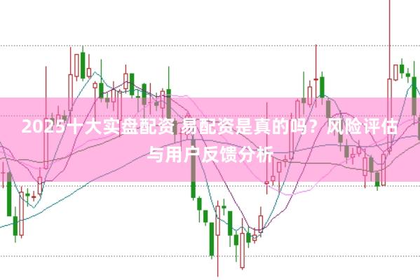 2025十大实盘配资 易配资是真的吗？风险评估与用户反馈分析