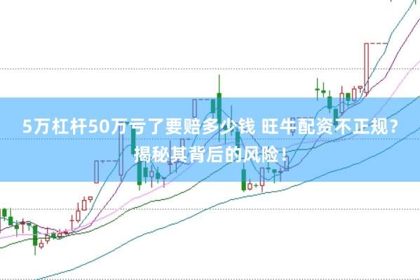 5万杠杆50万亏了要赔多少钱 旺牛配资不正规？揭秘其背后的风险！