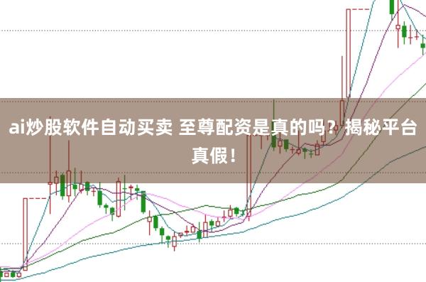 ai炒股软件自动买卖 至尊配资是真的吗？揭秘平台真假！
