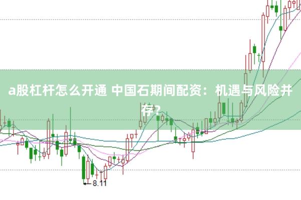 a股杠杆怎么开通 中国石期间配资：机遇与风险并存？