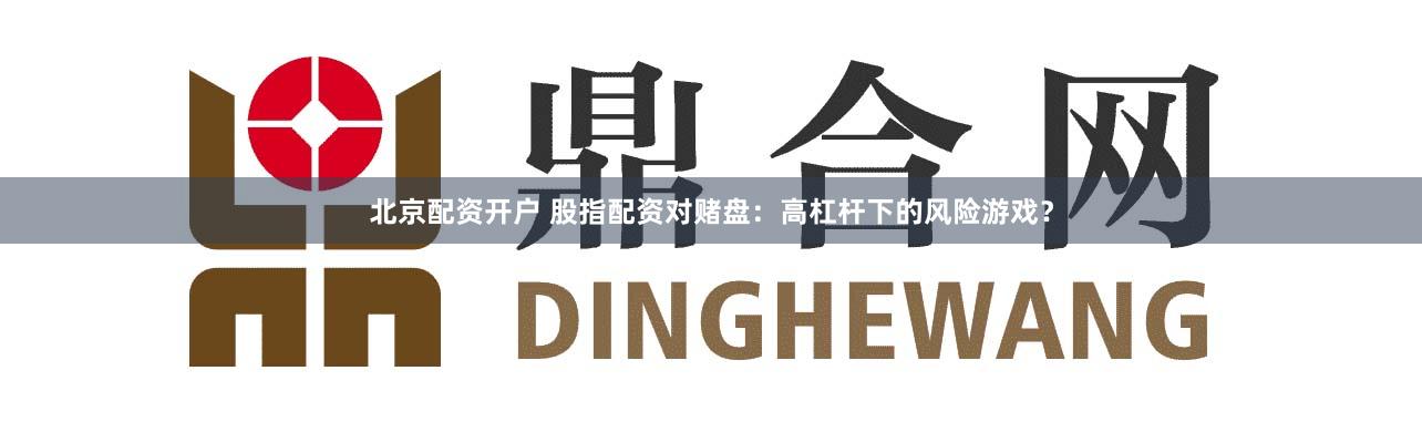 北京配资开户 股指配资对赌盘：高杠杆下的风险游戏？