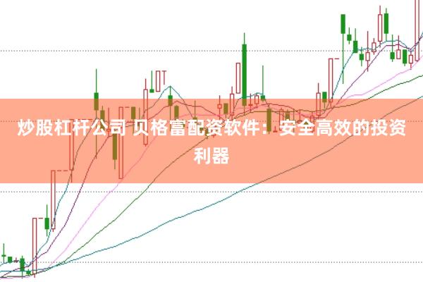 炒股杠杆公司 贝格富配资软件：安全高效的投资利器