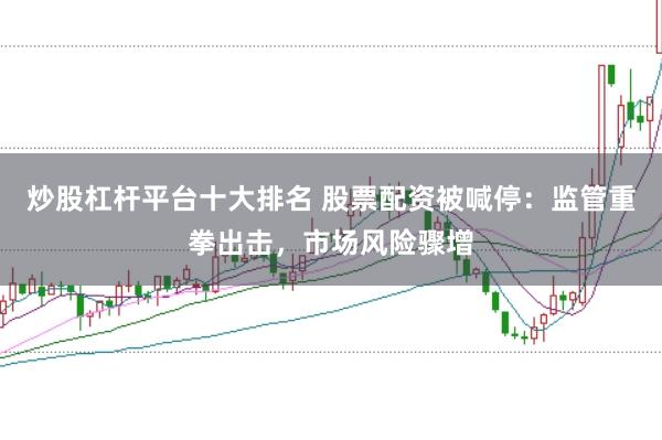 炒股杠杆平台十大排名 股票配资被喊停：监管重拳出击，市场风险骤增