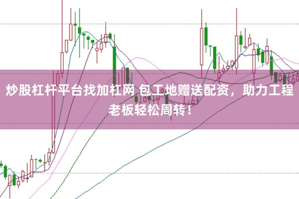 炒股杠杆平台找加杠网 包工地赠送配资，助力工程老板轻松周转！