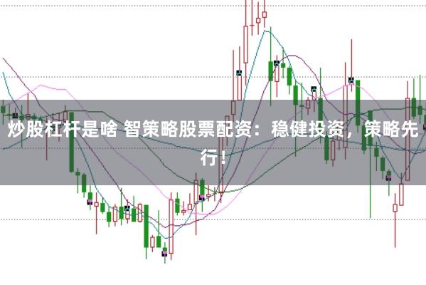 炒股杠杆是啥 智策略股票配资：稳健投资，策略先行！