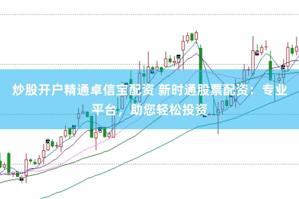 炒股开户精通卓信宝配资 新时通股票配资：专业平台，助您轻松投资