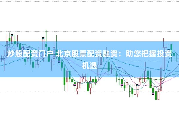 炒股配资门户 北京股票配资融资：助您把握投资机遇