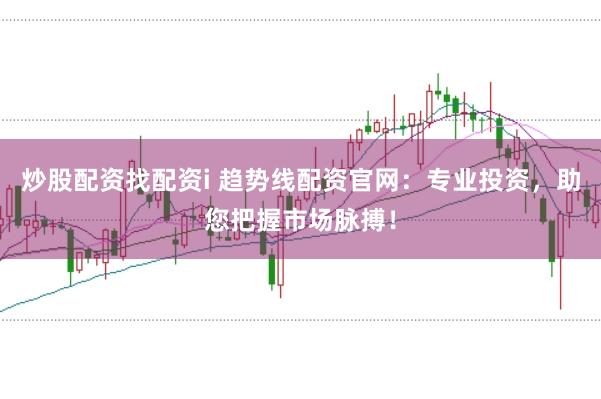 炒股配资找配资i 趋势线配资官网：专业投资，助您把握市场脉搏！