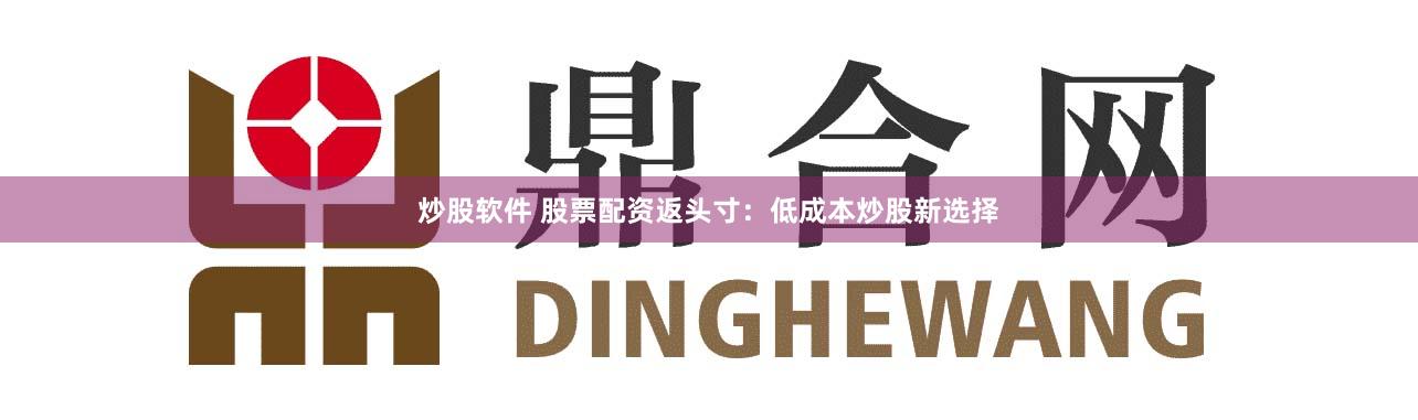 炒股软件 股票配资返头寸：低成本炒股新选择