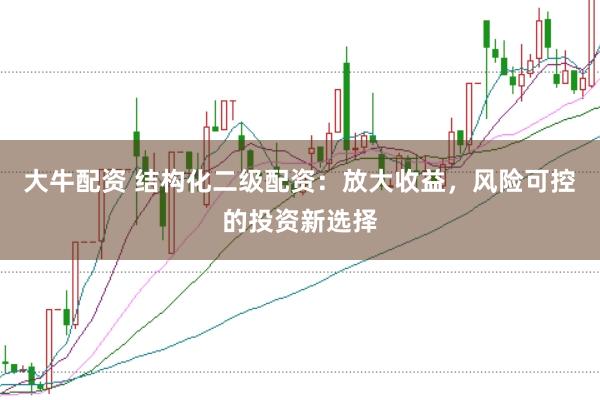 大牛配资 结构化二级配资：放大收益，风险可控的投资新选择