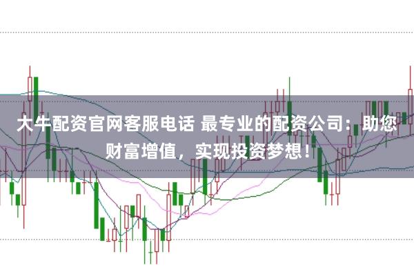 大牛配资官网客服电话 最专业的配资公司：助您财富增值，实现投资梦想！