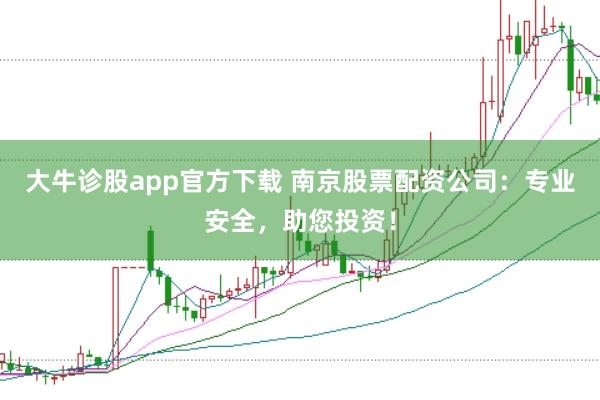 大牛诊股app官方下载 南京股票配资公司：专业安全，助您投资！