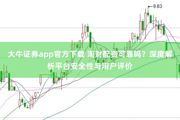 大牛证券app官方下载 淘财配资可靠吗？深度解析平台安全性与用户评价