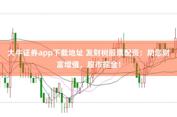 大牛证券app下载地址 发财树股票配资：助您财富增值，股市掘金！