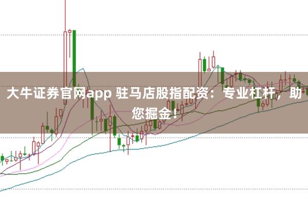 大牛证券官网app 驻马店股指配资：专业杠杆，助您掘金！