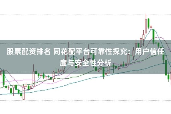 股票配资排名 同花配平台可靠性探究：用户信任度与安全性分析