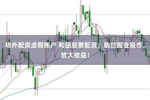 场外配资虚假账户 和田股票配资：助您掘金股市，放大收益！