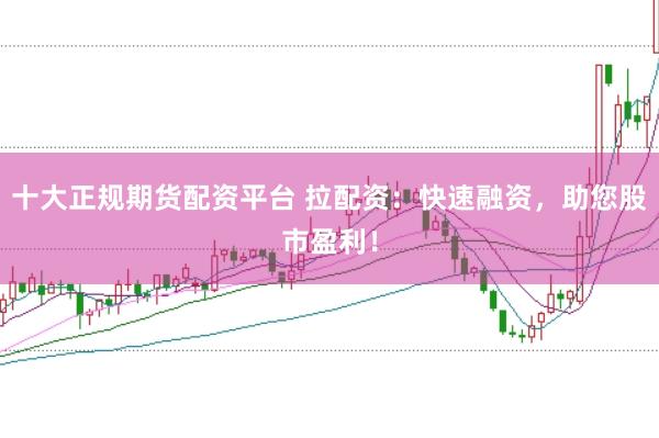 十大正规期货配资平台 拉配资：快速融资，助您股市盈利！