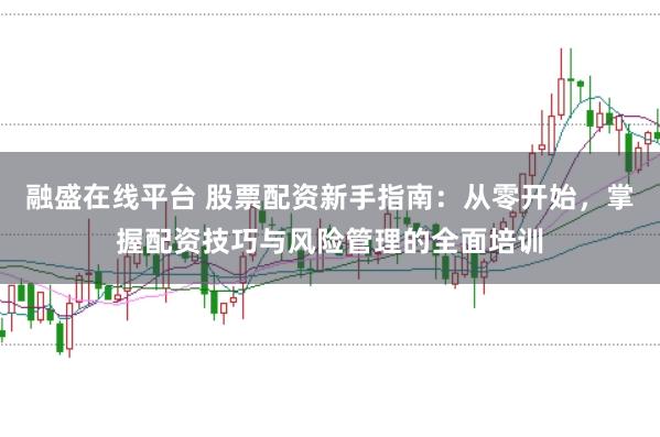 融盛在线平台 股票配资新手指南：从零开始，掌握配资技巧与风险管理的全面培训