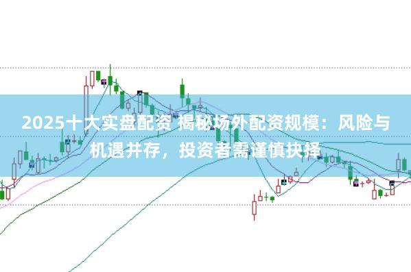 2025十大实盘配资 揭秘场外配资规模：风险与机遇并存，投资者需谨慎抉择
