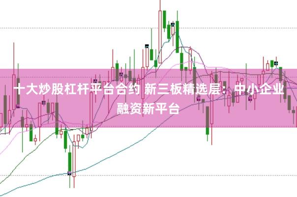 十大炒股杠杆平台合约 新三板精选层：中小企业融资新平台