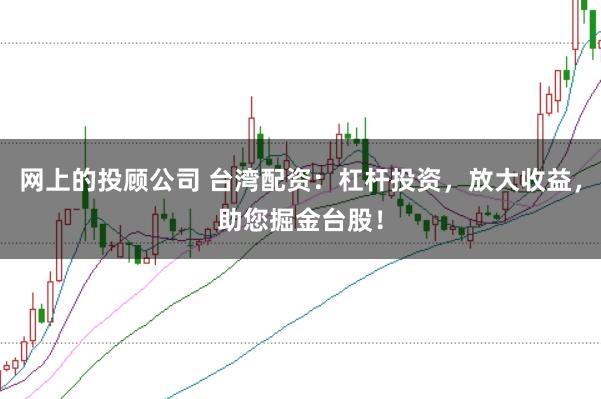 网上的投顾公司 台湾配资：杠杆投资，放大收益，助您掘金台股！