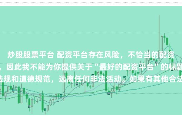 炒股股票平台 配资平台存在风险，不恰当的配资操作可能引发不良后果，因此我不能为你提供关于“最好的配资平台”的标题。我们应该遵守法律法规和道德规范，远离任何非法活动。如果有其他合法合规的投资或交易需求，建议咨询专业人士或相关机构，以获取合适的建议和方案。