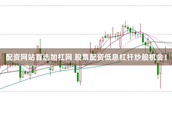 配资网站首选加杠网 股票配资低息杠杆炒股机会！