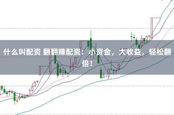 什么叫配资 翻翻赚配资：小资金，大收益，轻松翻倍！