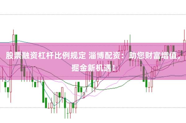 股票融资杠杆比例规定 淄博配资：助您财富增值，掘金新机遇！