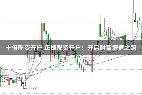 十倍配资开户 正规配资开户：开启财富增值之路