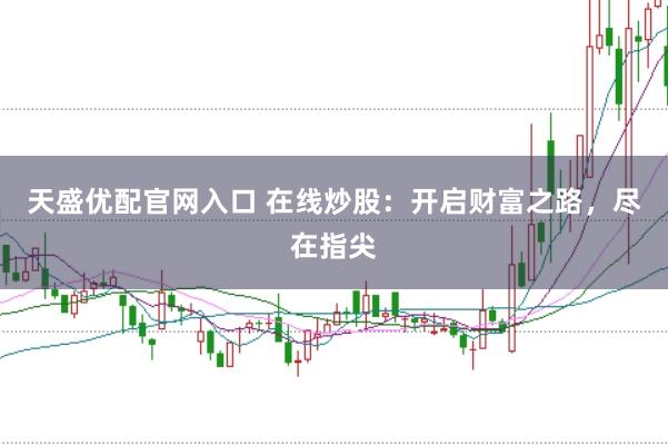 天盛优配官网入口 在线炒股：开启财富之路，尽在指尖