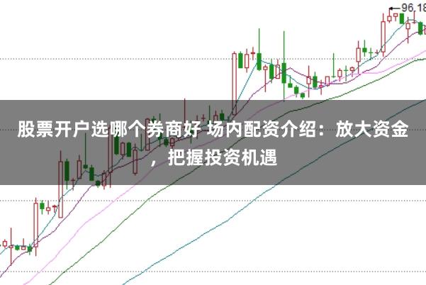 股票开户选哪个券商好 场内配资介绍：放大资金，把握投资机遇