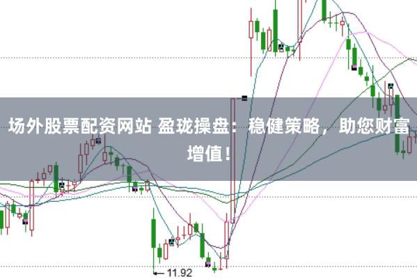 场外股票配资网站 盈珑操盘：稳健策略，助您财富增值！