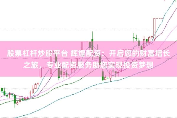 股票杠杆炒股平台 辉煌配资：开启您的财富增长之旅，专业配资服务助您实现投资梦想