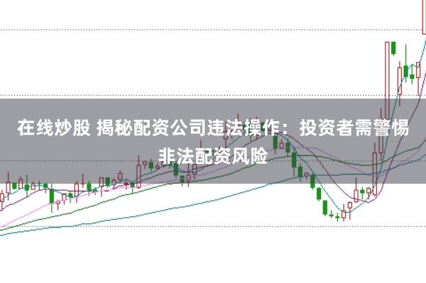 在线炒股 揭秘配资公司违法操作：投资者需警惕非法配资风险
