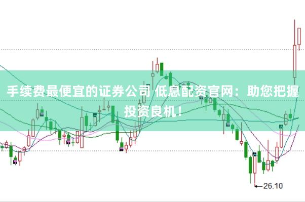 手续费最便宜的证券公司 低息配资官网：助您把握投资良机！