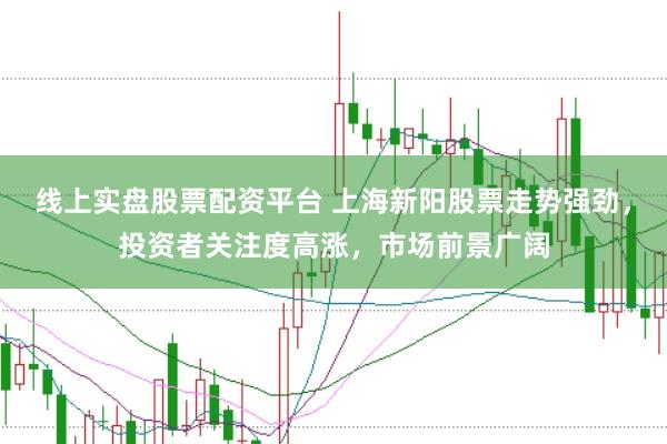 线上实盘股票配资平台 上海新阳股票走势强劲，投资者关注度高涨，市场前景广阔