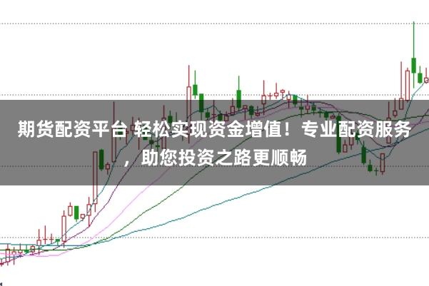 期货配资平台 轻松实现资金增值！专业配资服务，助您投资之路更顺畅