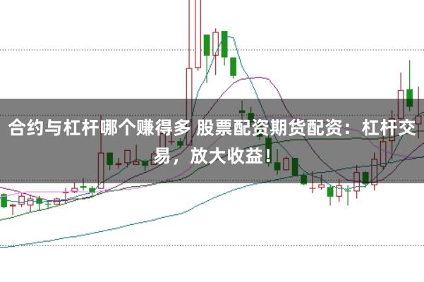 合约与杠杆哪个赚得多 股票配资期货配资：杠杆交易，放大收益！