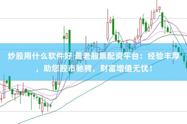 炒股用什么软件好 最老股票配资平台：经验丰厚，助您股市驰骋，财富增值无忧！