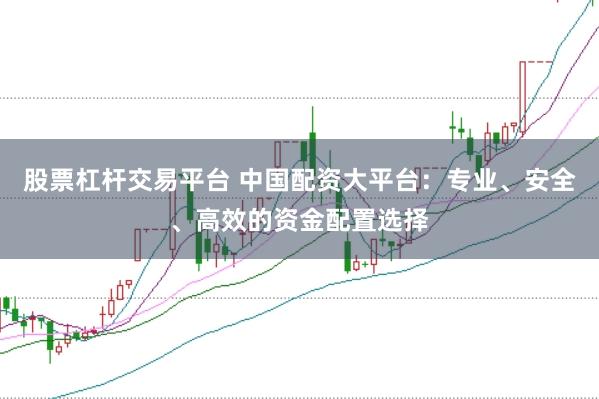 股票杠杆交易平台 中国配资大平台：专业、安全、高效的资金配置选择