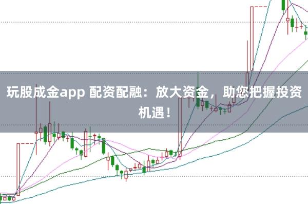 玩股成金app 配资配融：放大资金，助您把握投资机遇！