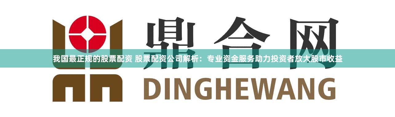 我国最正规的股票配资 股票配资公司解析：专业资金服务助力投资者放大股市收益