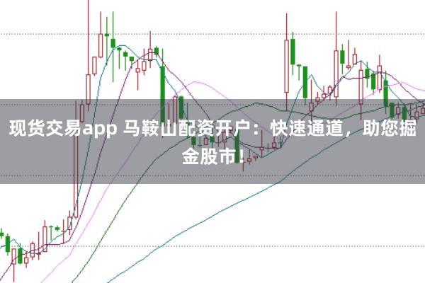 现货交易app 马鞍山配资开户：快速通道，助您掘金股市！
