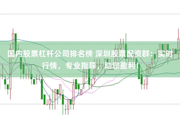 国内股票杠杆公司排名榜 深圳股票配资群：实时行情，专业指导，助您盈利！