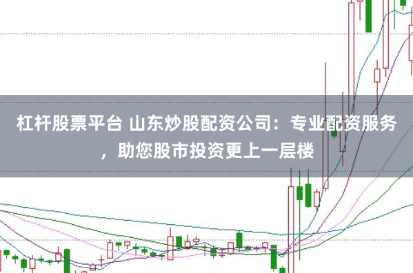 杠杆股票平台 山东炒股配资公司：专业配资服务，助您股市投资更上一层楼